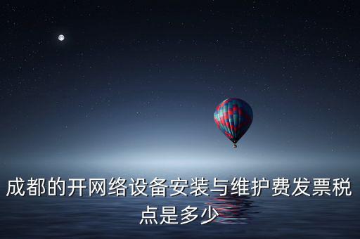 成都的開網(wǎng)絡(luò)設(shè)備安裝與維護(hù)費(fèi)發(fā)票稅點是多少