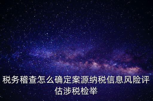 評(píng)估什么時(shí)候移交稽查，稅務(wù)稽查怎么確定案源納稅信息風(fēng)險(xiǎn)評(píng)估涉稅檢舉