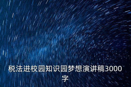 稅法進(jìn)校園知識(shí)園夢(mèng)想演講稿3000字