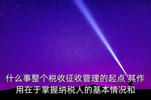 什么是整個稅收征收管理的起點，什么是稅收征管工作的起點