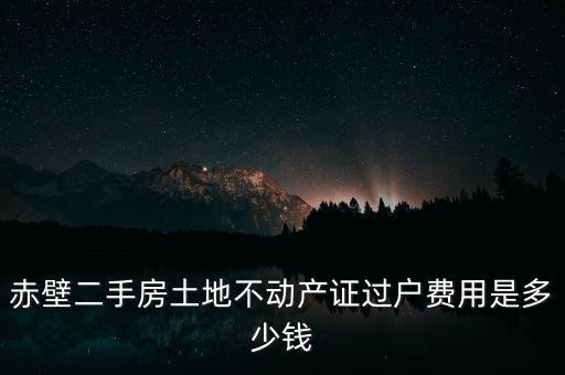赤壁二手房土地不動產(chǎn)證過戶費(fèi)用是多少錢