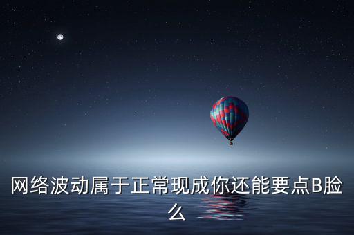 網(wǎng)絡(luò)波動屬于正?，F(xiàn)成你還能要點B臉么