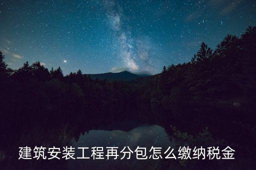 個人分包工程交什么稅，建筑安裝工程再分包怎么繳納稅金