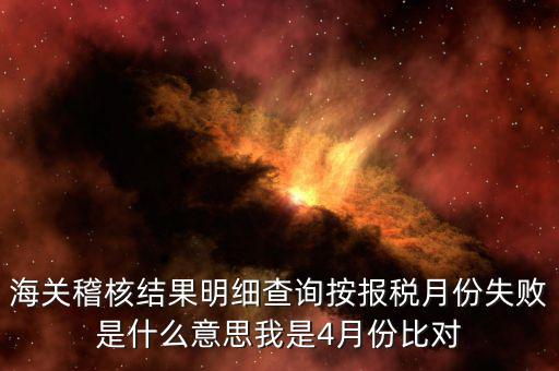 海關(guān)稽核比對(duì)是什么意思，海關(guān)稽核結(jié)果明細(xì)查詢按報(bào)稅月份失敗是什么意思我是4月份比對(duì)