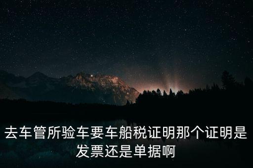 去車管所驗(yàn)車要車船稅證明那個證明是發(fā)票還是單據(jù)啊