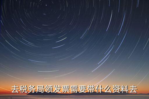 國(guó)稅局領(lǐng)票帶什么，去稅務(wù)局領(lǐng)發(fā)票需要帶什么資料去
