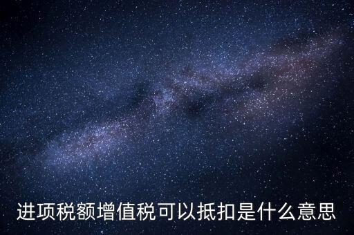 增值稅進項稅抵扣是什么意思，增值稅的進項稅額可以抵扣是什么意思