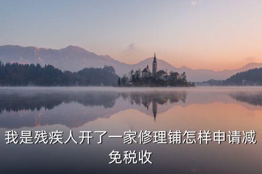 我是殘疾人開了一家修理鋪怎樣申請(qǐng)減免稅收