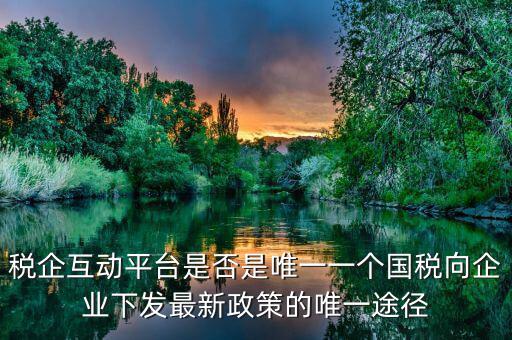 什么是稅企交互平臺，稅企互動平臺是否是唯一一個國稅向企業(yè)下發(fā)最新政策的唯一途徑