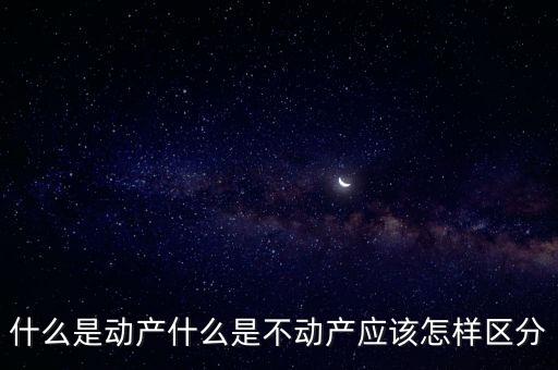 什么是動產(chǎn)什么是不動產(chǎn)應該怎樣區(qū)分