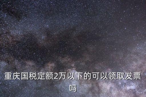 重慶國(guó)稅定額2萬(wàn)以下的可以領(lǐng)取發(fā)票嗎