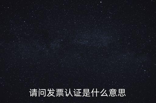 請問發(fā)票認證是什么意思