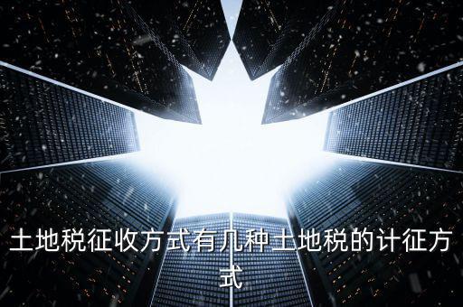 大隊(duì)收土地稅有什么，土地稅征收方式有幾種土地稅的計(jì)征方式