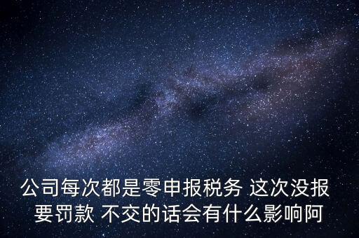 公司每次都是零申報(bào)稅務(wù) 這次沒(méi)報(bào) 要罰款 不交的話會(huì)有什么影響阿