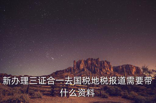 三證合一后稅務(wù)報(bào)到需要什么資料，三證合一后新辦企業(yè)稅務(wù)報(bào)到需要帶什么資料