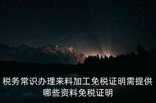 辦免稅要什么資料，稅務(wù)常識(shí)辦理來(lái)料加工免稅證明需提供哪些資料免稅證明
