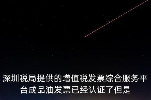 深圳稅局提供的增值稅發(fā)票綜合服務平臺成品油發(fā)票已經認證了但是