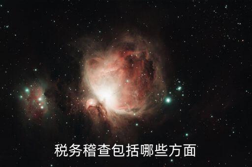 稅務稽查主要查什么，稅務稽查包括哪些方面