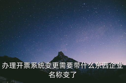 注銷開票系統(tǒng)需要什么，辦理開票系統(tǒng)變更需要帶什么東西企業(yè)名稱變了