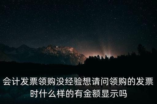 會計(jì)發(fā)票領(lǐng)購沒經(jīng)驗(yàn)想請問領(lǐng)購的發(fā)票時什么樣的有金額顯示嗎
