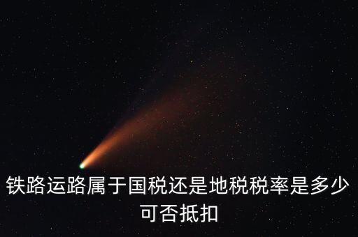 鐵路上什么稅，鐵路運(yùn)路屬于國稅還是地稅稅率是多少可否抵扣