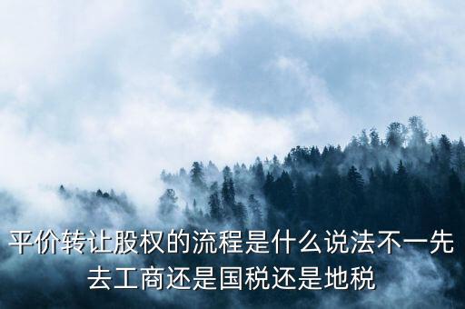平價(jià)轉(zhuǎn)讓股權(quán)的流程是什么說(shuō)法不一先去工商還是國(guó)稅還是地稅