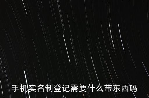 實名采集要帶什么，手機實名制登記需要什么帶東西嗎