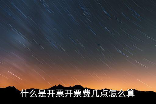 開(kāi)票界面是指什么，什么是開(kāi)票開(kāi)票費(fèi)幾點(diǎn)怎么算