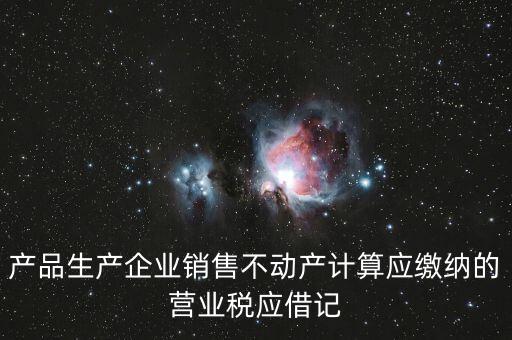 企業(yè)銷(xiāo)售不動(dòng)產(chǎn)應(yīng)繳納什么稅，產(chǎn)品生產(chǎn)企業(yè)銷(xiāo)售不動(dòng)產(chǎn)計(jì)算應(yīng)繳納的營(yíng)業(yè)稅應(yīng)借記