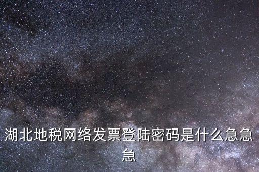 網(wǎng)上開票登錄密碼是什么，湖北地稅網(wǎng)絡(luò)發(fā)票登陸密碼是什么急急急