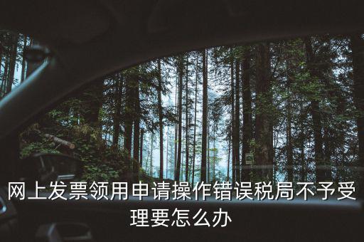 網(wǎng)上發(fā)票領用申請操作錯誤稅局不予受理要怎么辦