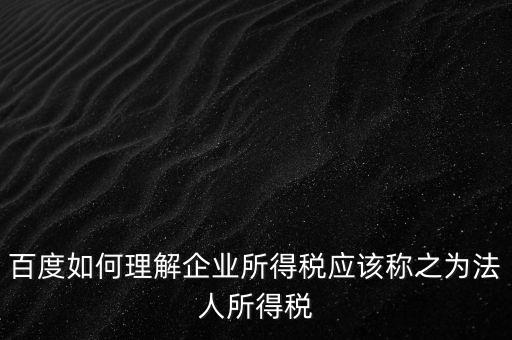 百度如何理解企業(yè)所得稅應(yīng)該稱(chēng)之為法人所得稅