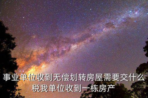 事業(yè)單位需要納什么稅，事業(yè)單位收到無償劃轉(zhuǎn)房屋需要交什么稅我單位收到一棟房產(chǎn)