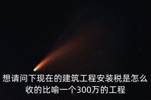 想請(qǐng)問下現(xiàn)在的建筑工程安裝稅是怎么收的比喻一個(gè)300萬(wàn)的工程