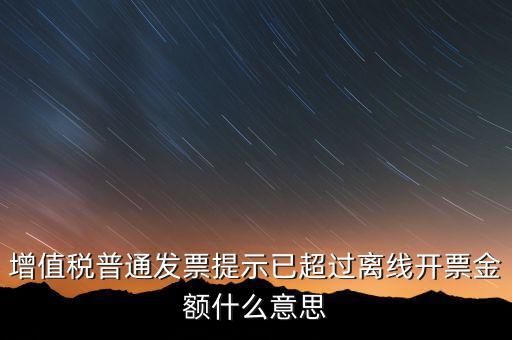 發(fā)票離線金額是什么，增值稅普通發(fā)票提示已超過離線開票金額什么意思