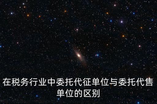 代征代售是什么意思，在稅務(wù)行業(yè)中委托代征單位與委托代售單位的區(qū)別