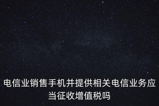 電信業(yè)銷(xiāo)售手機(jī)并提供相關(guān)電信業(yè)務(wù)應(yīng)當(dāng)征收增值稅嗎