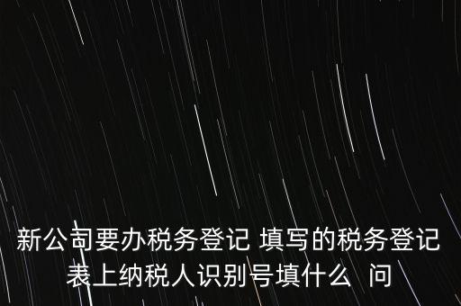 新公司要辦稅務登記 填寫的稅務登記表上納稅人識別號填什么  問