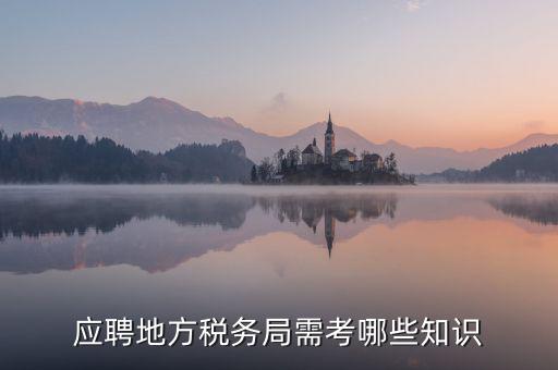 地稅局要參加什么考試，應聘地方稅務局需考哪些知識