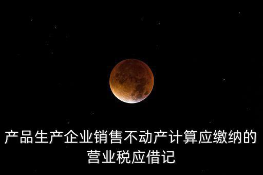 產(chǎn)品生產(chǎn)企業(yè)銷售不動產(chǎn)計算應(yīng)繳納的營業(yè)稅應(yīng)借記