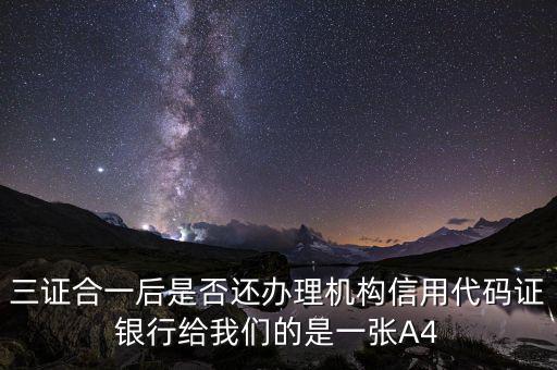 三證合一后名字叫什么，三證合一后是否還辦理機(jī)構(gòu)信用代碼證銀行給我們的是一張A4