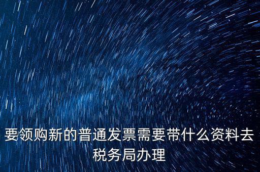 要領(lǐng)購新的普通發(fā)票需要帶什么資料去稅務(wù)局辦理
