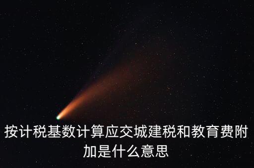 城建稅和教育費(fèi)附加統(tǒng)稱什么，按計(jì)稅基數(shù)計(jì)算應(yīng)交城建稅和教育費(fèi)附加是什么意思