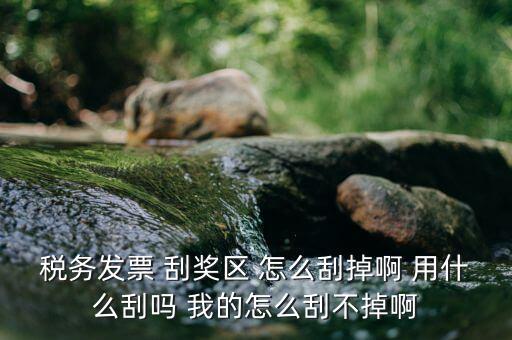 發(fā)票涂層用什么刮，稅務發(fā)票 刮獎區(qū) 怎么刮掉啊 用什么刮嗎 我的怎么刮不掉啊