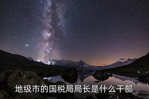 地級(jí)市的國(guó)稅局局長(zhǎng)是什么干部