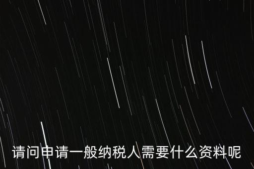申請(qǐng)納稅需要什么材料，請(qǐng)問(wèn)申請(qǐng)一般納稅人需要什么資料呢