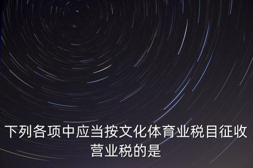 健身房按什么稅目征營業(yè)稅，下列各項中應當按文化體育業(yè)稅目征收營業(yè)稅的是