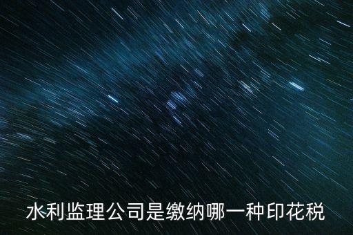 南京市監(jiān)理企業(yè)應(yīng)交什么稅，水利監(jiān)理公司是繳納哪一種印花稅