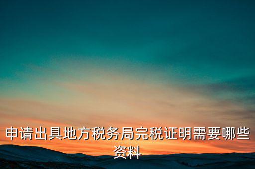 開(kāi)具完稅證明需要什么資料，申請(qǐng)出具地方稅務(wù)局完稅證明需要哪些資料