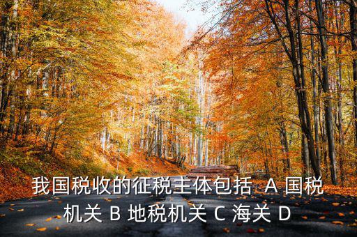征收稅收的主體是什么，我國稅收的征稅主體包括  A 國稅機(jī)關(guān) B 地稅機(jī)關(guān) C 海關(guān) D